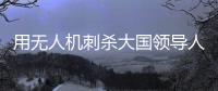 用无人机刺杀大国领导人，可行吗？丨军事