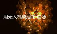 用无人机放烟花 这场“科技烟花秀”如何从零打造？