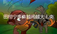 田栩宁事件越闹越大
！央妈下场回应，湖南台受牵连，知情人爆狠料