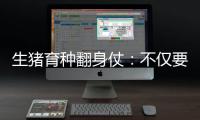 生猪育种翻身仗：不仅要打破垄断更要迈向高端