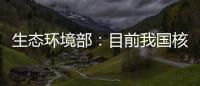 生态环境部：目前我国核电厂厂址均远离发震构造