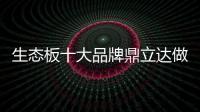生态板十大品牌鼎立达做好环保和质量
，让用户放心