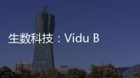 生数科技：Vidu B端客户及调用量环比增长300%