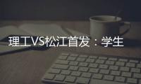 理工VS松江首发
：学生军队长伤停 三大外援登场