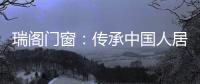 瑞阁门窗
：传承中国人居文化的中式门窗