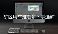 矿区用车难题多�	？宇通矿卡为您破解运营痛点�！
