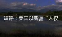 短评：美国以新疆“人权”之名遏华为何注定徒劳
？