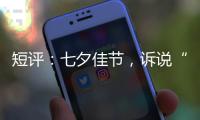 短评	：七夕佳节，诉说“中国式浪漫”几何？