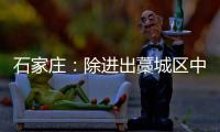 石家庄：除进出藁城区中风险地区车辆外 不再办理疫情期间所制通行证
