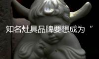 知名灶具品牌要想成为“常胜将军”，就必须长期发展