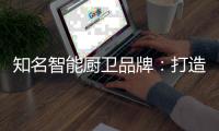 知名智能厨卫品牌
：打造“亲和力” 取胜2019市场