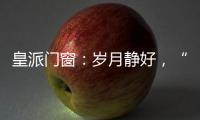 皇派门窗：岁月静好	，“家”倍温暖