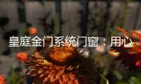 皇庭金门系统门窗	：用心品质、创新为魂