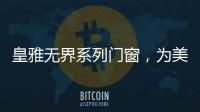 皇雅无界系列门窗
，为美好生活而设计