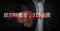 皮尔特管业：315品质消费，开启美好生活