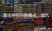 直击传统热泵痛点	：空气能热水器该如何升级变革