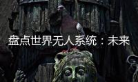 盘点世界无人系统：未来将“天下无敌”？丨智库视点