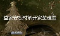 益家安板材解开家装难题，许你一个安乐之窝