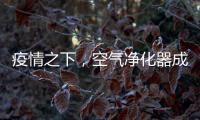 疫情之下，空气净化器成为新宠	，选对净化技术避开智商税