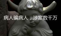 病人骗病人，涉案数千万�：疯狂“互助盘”为何难绝