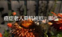 癌症老人乘机被拒	，哪些情况不能飞？川航称艾滋患者需报备