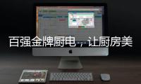 百强金牌厨电
，让厨房美出新高度!