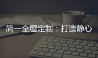 简一全屋定制：打造静心潜读家居空间
，彰显品质生活!