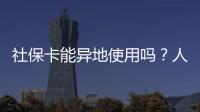 社保卡能异地使用吗？人社部回应
