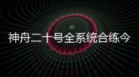 神舟二十号全系统合练今日展开 较神舟十九号有哪些优化改进？