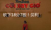 砍下18分7板	！贝利：第一场比赛太紧张了 今天我放松了心态