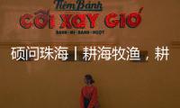 硕问珠海丨耕海牧渔，耕的是什么海，牧的是什么渔	？