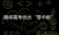 确保高考供水“零中断”
！珠海送水车

、抢修队已就位 24小时待命护航高考