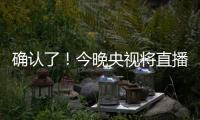 确认了！今晚央视将直播！