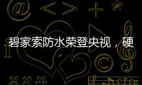 碧家索防水荣登央视
，硬核品牌实力铸就高光时刻!