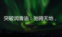 突破润滑油：驰骋天地
，永不止步