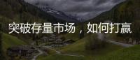 突破存量市场	，如何打赢这场营销增长战役?
