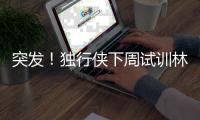 突发�！独行侠下周试训林葳，但仅有状元签，签训练营合同就满足了