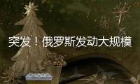 突发！俄罗斯发动大规模攻击
