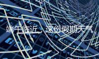 端午临近，这份假期天气地图请查收