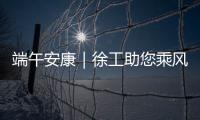 端午安康｜徐工助您乘风破浪，不负“粽”望