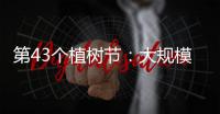第43个植树节	：大规模国土绿化行动面临哪些新形势？