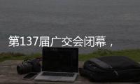 第137届广交会闭幕
，多项指标刷新历史纪录