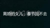离婚的女儿
，春节回不去的娘家