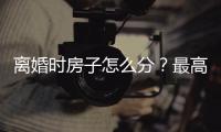 离婚时房子怎么分？最高法公布相关案例