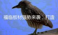 福临板材强势来袭，打造品质生活