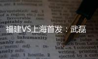 福建VS上海首发：武磊金尼射手王PK 韩燕鸣替补