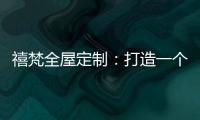 禧梵全屋定制
�：打造一个您心中的理想乡