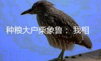 种粮大户柴象鲁： 我相信老天爷不会亏待勤快人丨我信