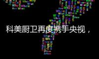 科美厨卫再度携手央视�，彰显非凡品牌魅力
