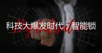 科技大爆发时代
，智能锁具未来发展空间广阔